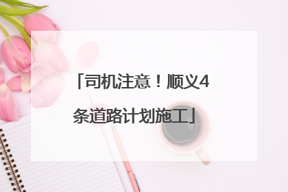 司机注意！顺义4条道路计划施工