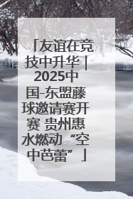 友谊在竞技中升华｜2025中国-东盟藤球邀请赛开赛 贵州惠水燃动“空中芭蕾”