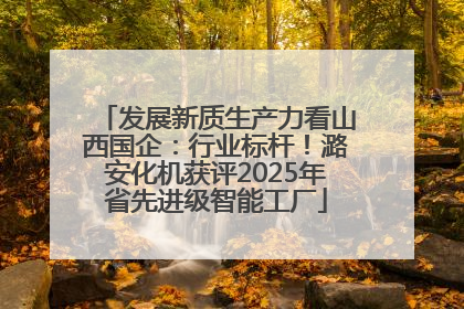 发展新质生产力看山西国企：行业标杆！潞安化机获评2025年省先进级智能工厂