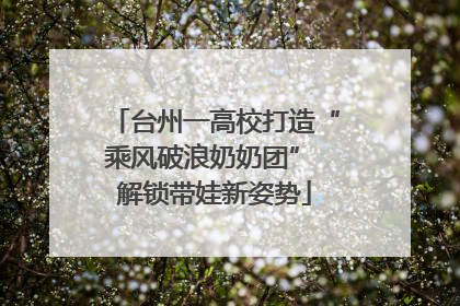 台州一高校打造“乘风破浪奶奶团” 解锁带娃新姿势