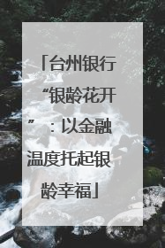 台州银行“银龄花开”：以金融温度托起银龄幸福