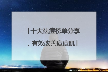 十大祛痘榜单分享，有效改善痘痘肌