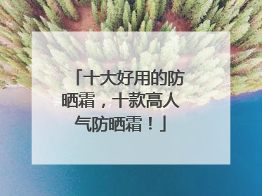 十大好用的防晒霜，十款高人气防晒霜！