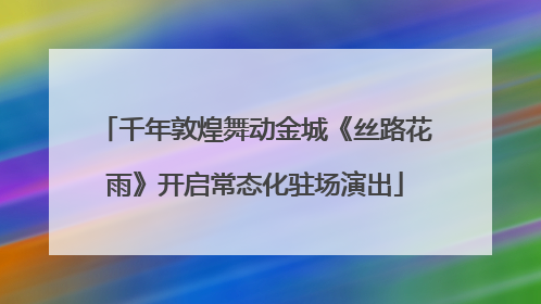 千年敦煌舞动金城《丝路花雨》开启常态化驻场演出
