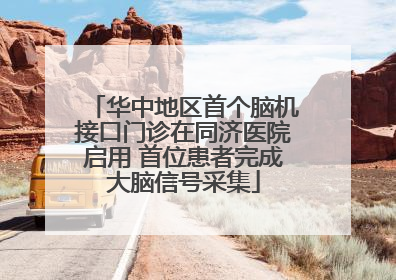 华中地区首个脑机接口门诊在同济医院启用 首位患者完成大脑信号采集