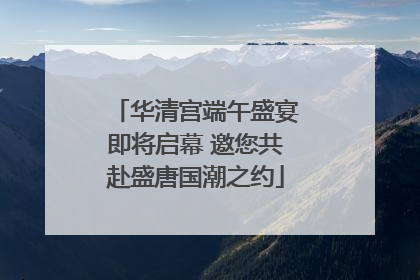 华清宫端午盛宴即将启幕 邀您共赴盛唐国潮之约