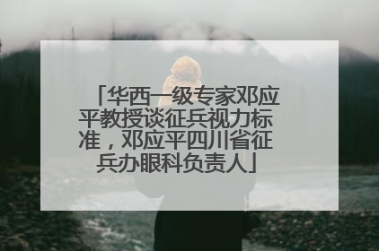 华西一级专家邓应平教授谈征兵视力标准，邓应平四川省征兵办眼科负责人