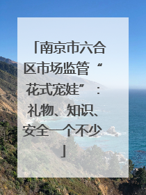 南京市六合区市场监管“花式宠娃”：礼物、知识、安全一个不少