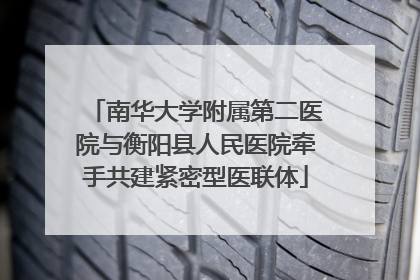 南华大学附属第二医院与衡阳县人民医院牵手共建紧密型医联体