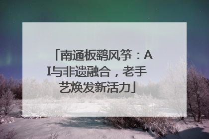 南通板鹞风筝：AI与非遗融合，老手艺焕发新活力