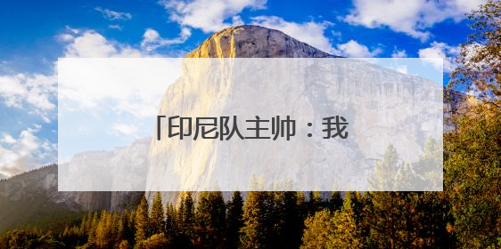 印尼队主帅：我们必须全力以赴