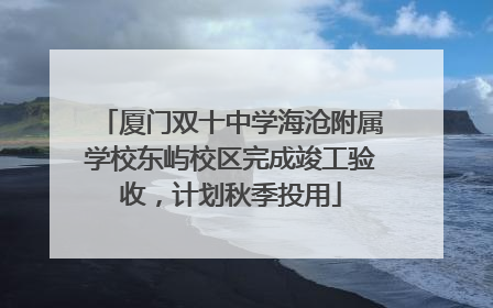 厦门双十中学海沧附属学校东屿校区完成竣工验收，计划秋季投用