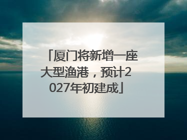 厦门将新增一座大型渔港，预计2027年初建成