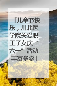 儿童节快乐，川北医学院关爱职工子女庆“六一”活动丰富多彩