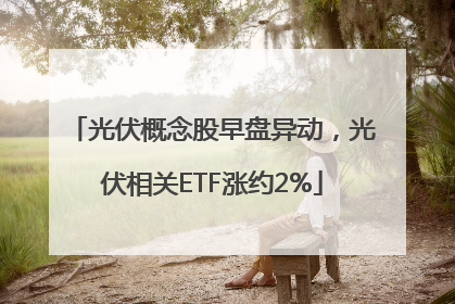 光伏概念股早盘异动，光伏相关ETF涨约2%