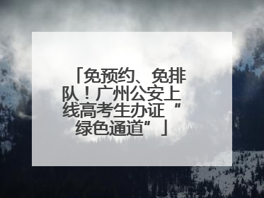 免预约、免排队！广州公安上线高考生办证“绿色通道”
