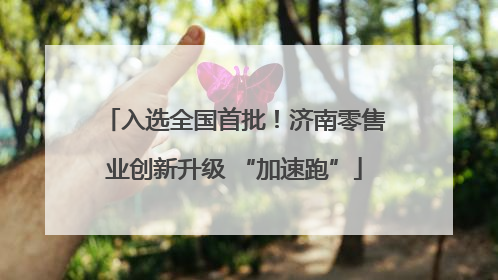 入选全国首批！济南零售业创新升级 “加速跑”