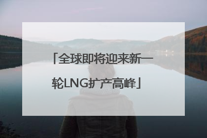 全球即将迎来新一轮LNG扩产高峰
