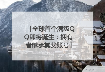 全球首个满级QQ即将诞生：拥有者继承其父账号