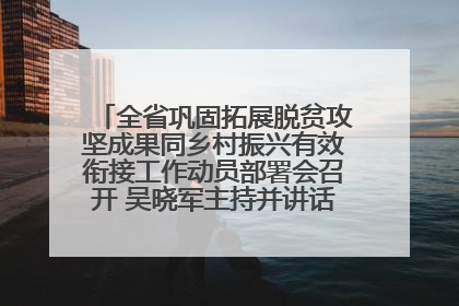 全省巩固拓展脱贫攻坚成果同乡村振兴有效衔接工作动员部署会召开 吴晓军主持并讲话 罗东川作安排部署