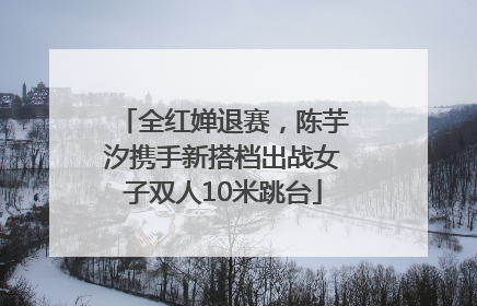 全红婵退赛，陈芋汐携手新搭档出战女子双人10米跳台