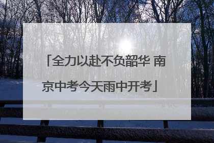 全力以赴不负韶华 南京中考今天雨中开考