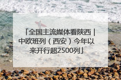 全国主流媒体看陕西｜中欧班列（西安）今年以来开行超2500列