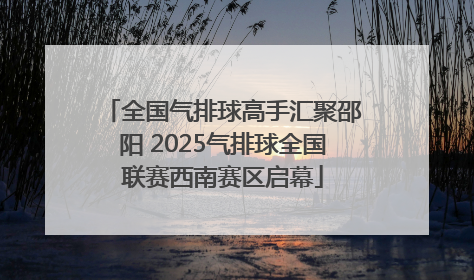全国气排球高手汇聚邵阳 2025气排球全国联赛西南赛区启幕