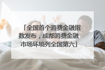 全国首个消费金融指数发布，成都消费金融市场环境列全国第六