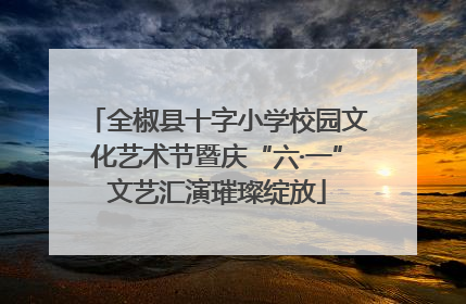 全椒县十字小学校园文化艺术节暨庆“六·一”文艺汇演璀璨绽放