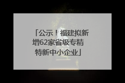 公示！福建拟新增62家省级专精特新中小企业