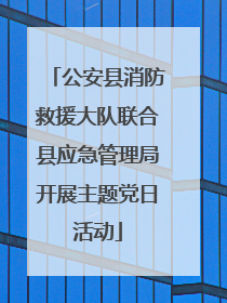 公安县消防救援大队联合县应急管理局开展主题党日活动