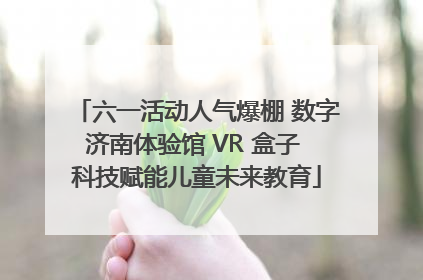 六一活动人气爆棚 数字济南体验馆 VR 盒子 科技赋能儿童未来教育