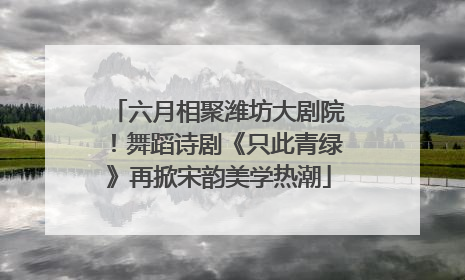 六月相聚潍坊大剧院！舞蹈诗剧《只此青绿》再掀宋韵美学热潮