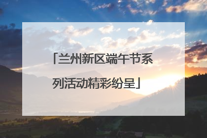 兰州新区端午节系列活动精彩纷呈