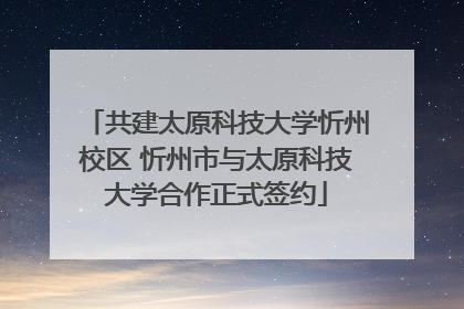 共建太原科技大学忻州校区 忻州市与太原科技大学合作正式签约