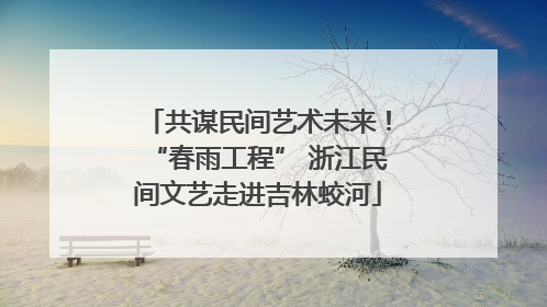 共谋民间艺术未来！“春雨工程” 浙江民间文艺走进吉林蛟河