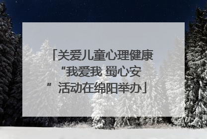 关爱儿童心理健康 “我爱我 蜀心安”活动在绵阳举办