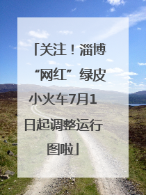 关注！淄博“网红”绿皮小火车7月1日起调整运行图啦