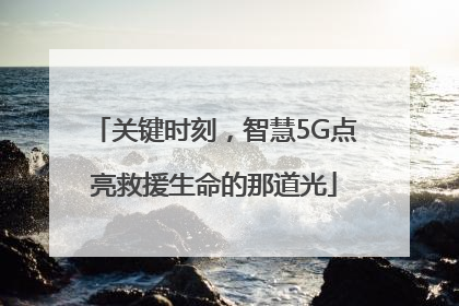 关键时刻，智慧5G点亮救援生命的那道光