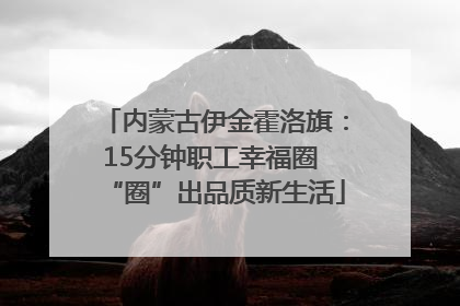 内蒙古伊金霍洛旗：15分钟职工幸福圈 “圈”出品质新生活
