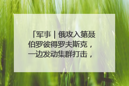军事｜俄攻入第聂伯罗彼得罗夫斯克，一边发动集群打击，另一边在撤军？