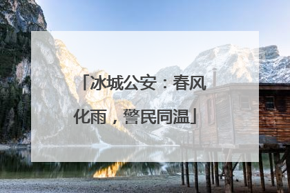 冰城公安：春风化雨，警民同温