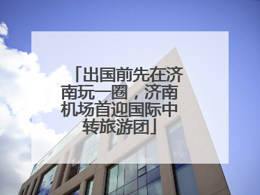 出国前先在济南玩一圈，济南机场首迎国际中转旅游团