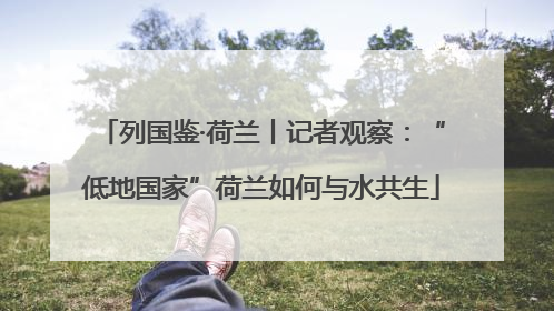列国鉴·荷兰丨记者观察：“低地国家”荷兰如何与水共生
