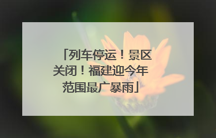 列车停运！景区关闭！福建迎今年范围最广暴雨
