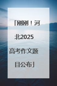 刚刚！河北2025高考作文题目公布