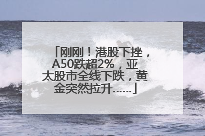 刚刚！港股下挫，A50跌超2%，亚太股市全线下跌，黄金突然拉升……