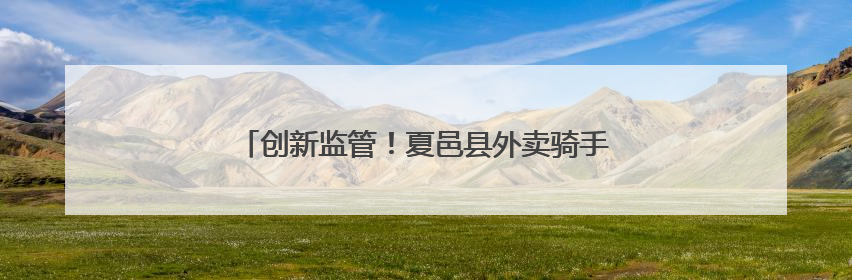 创新监管！夏邑县外卖骑手变身食品安全“前沿哨兵”