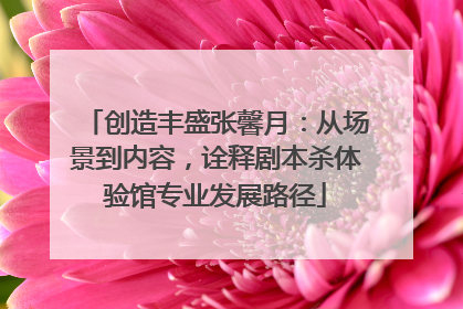创造丰盛张馨月：从场景到内容，诠释剧本杀体验馆专业发展路径